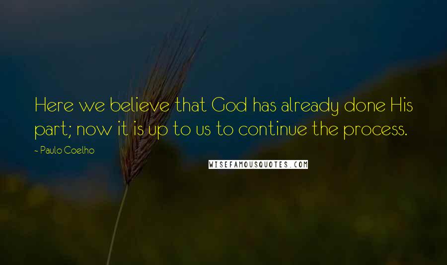 Paulo Coelho Quotes: Here we believe that God has already done His part; now it is up to us to continue the process.