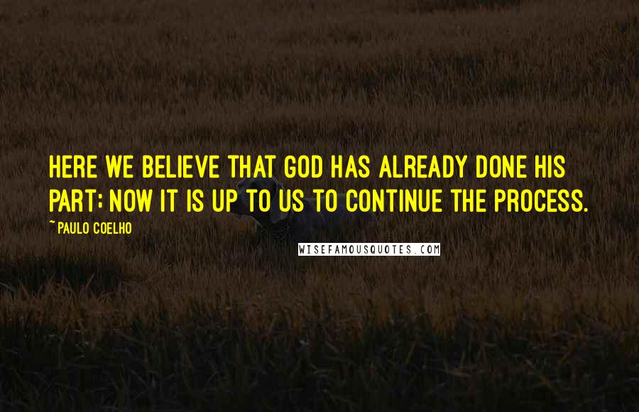 Paulo Coelho Quotes: Here we believe that God has already done His part; now it is up to us to continue the process.