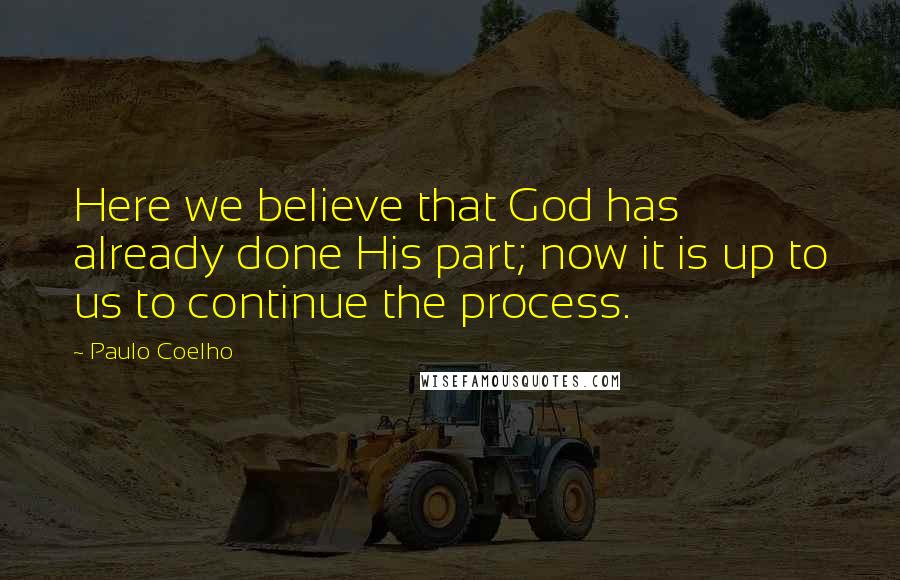 Paulo Coelho Quotes: Here we believe that God has already done His part; now it is up to us to continue the process.