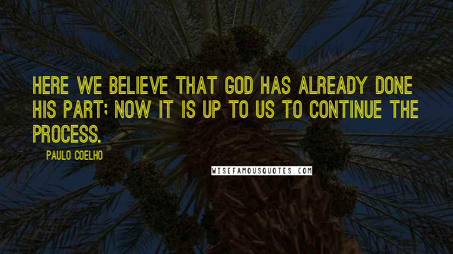 Paulo Coelho Quotes: Here we believe that God has already done His part; now it is up to us to continue the process.