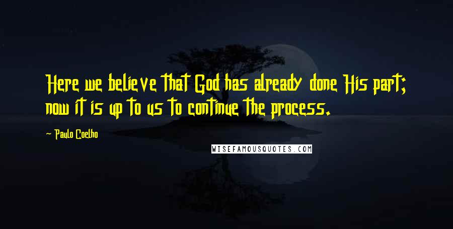 Paulo Coelho Quotes: Here we believe that God has already done His part; now it is up to us to continue the process.