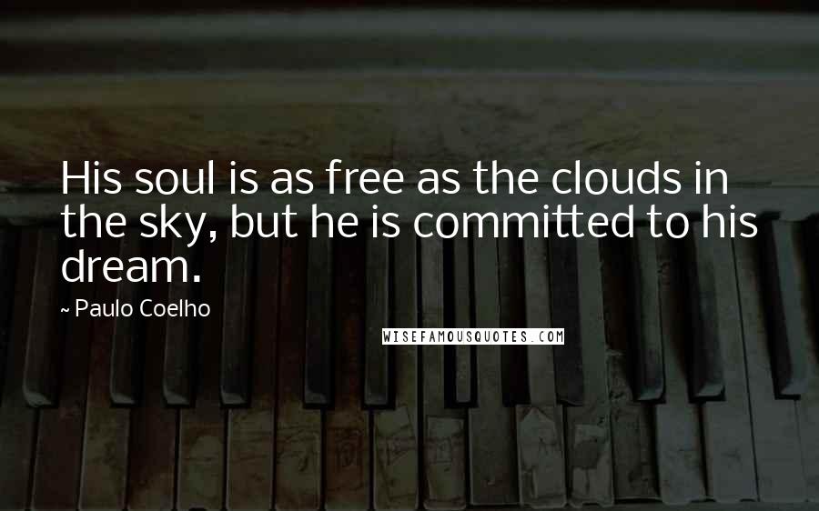 Paulo Coelho Quotes: His soul is as free as the clouds in the sky, but he is committed to his dream.