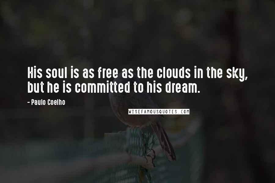 Paulo Coelho Quotes: His soul is as free as the clouds in the sky, but he is committed to his dream.