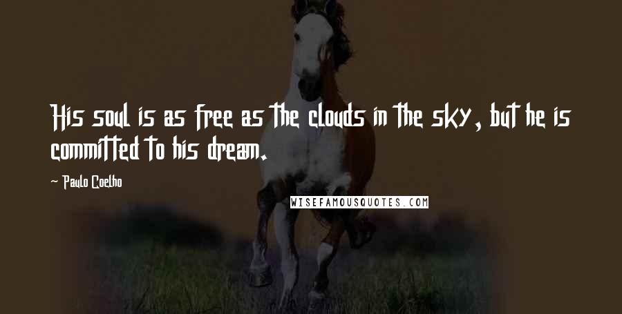 Paulo Coelho Quotes: His soul is as free as the clouds in the sky, but he is committed to his dream.