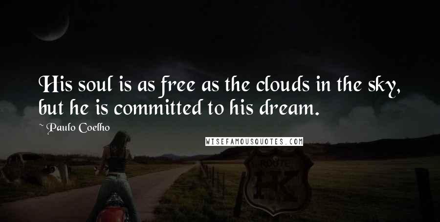 Paulo Coelho Quotes: His soul is as free as the clouds in the sky, but he is committed to his dream.