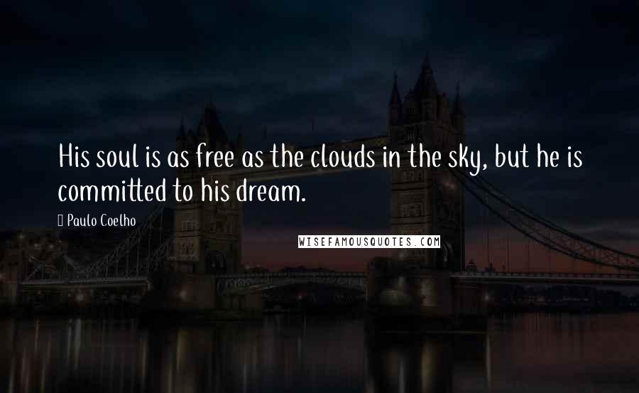 Paulo Coelho Quotes: His soul is as free as the clouds in the sky, but he is committed to his dream.