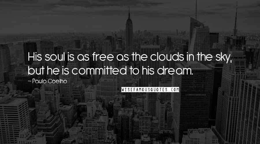 Paulo Coelho Quotes: His soul is as free as the clouds in the sky, but he is committed to his dream.