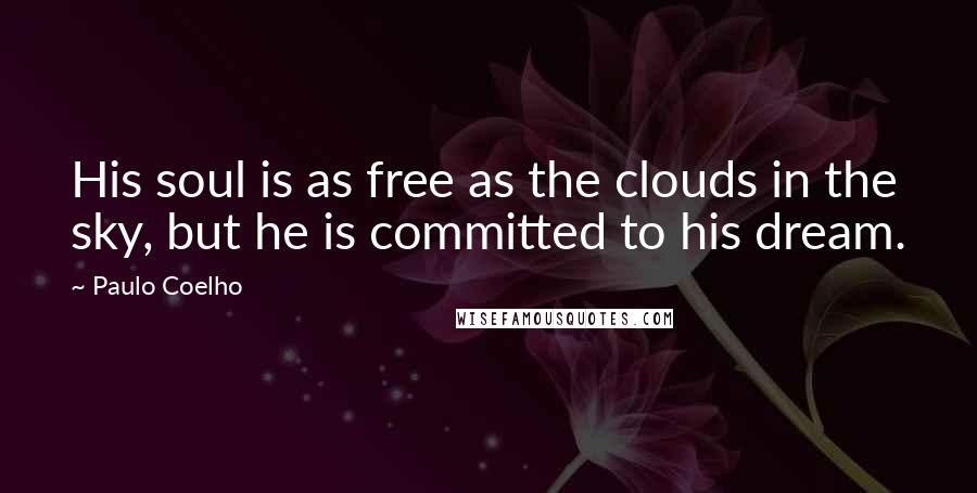 Paulo Coelho Quotes: His soul is as free as the clouds in the sky, but he is committed to his dream.