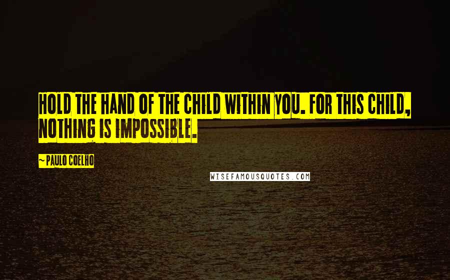 Paulo Coelho Quotes: Hold the hand of the child within you. For this child, nothing is impossible.