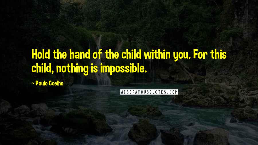 Paulo Coelho Quotes: Hold the hand of the child within you. For this child, nothing is impossible.