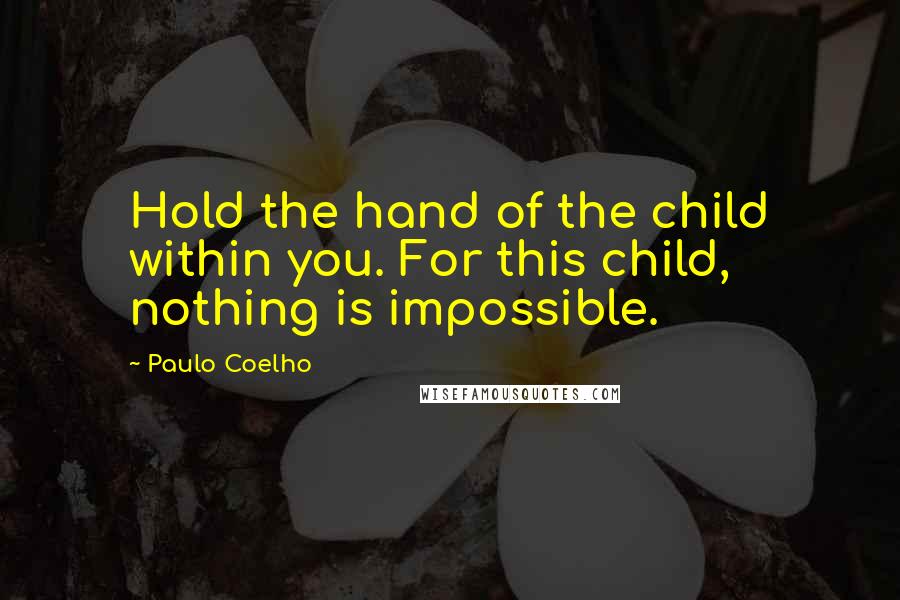 Paulo Coelho Quotes: Hold the hand of the child within you. For this child, nothing is impossible.