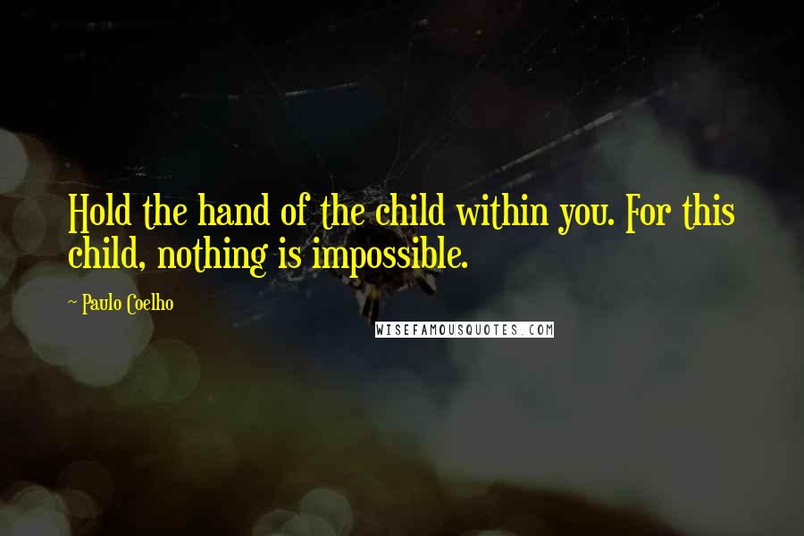 Paulo Coelho Quotes: Hold the hand of the child within you. For this child, nothing is impossible.