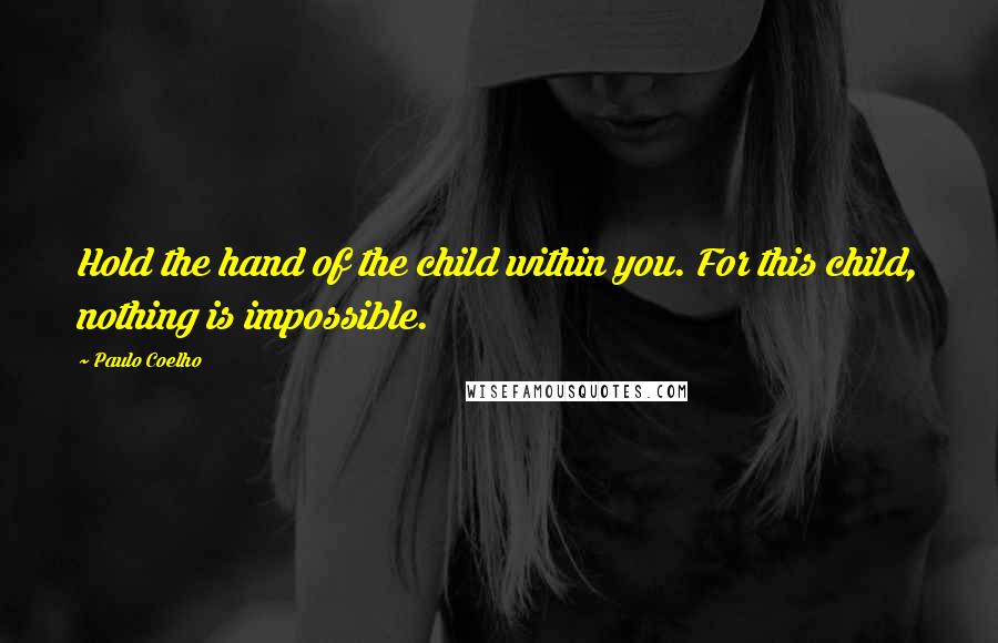 Paulo Coelho Quotes: Hold the hand of the child within you. For this child, nothing is impossible.