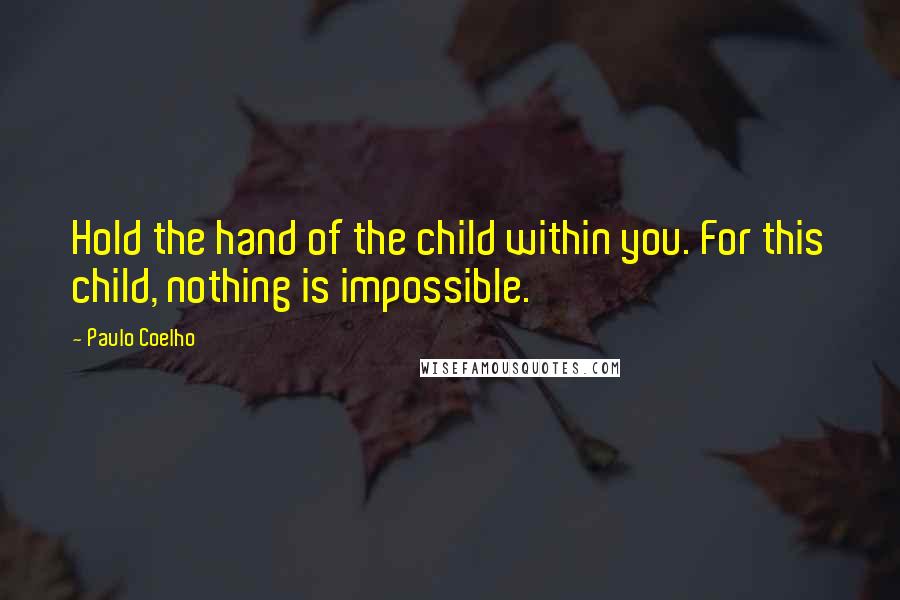Paulo Coelho Quotes: Hold the hand of the child within you. For this child, nothing is impossible.