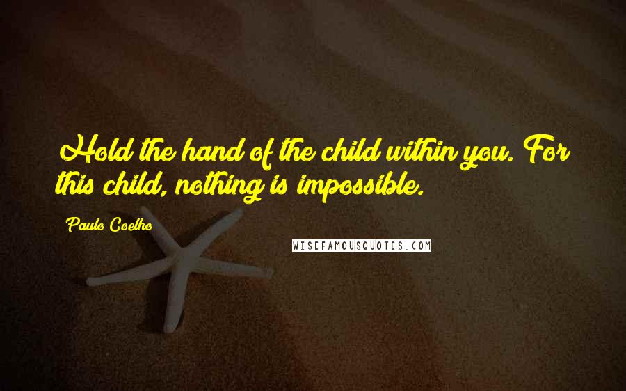 Paulo Coelho Quotes: Hold the hand of the child within you. For this child, nothing is impossible.