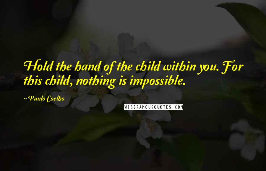 Paulo Coelho Quotes: Hold the hand of the child within you. For this child, nothing is impossible.