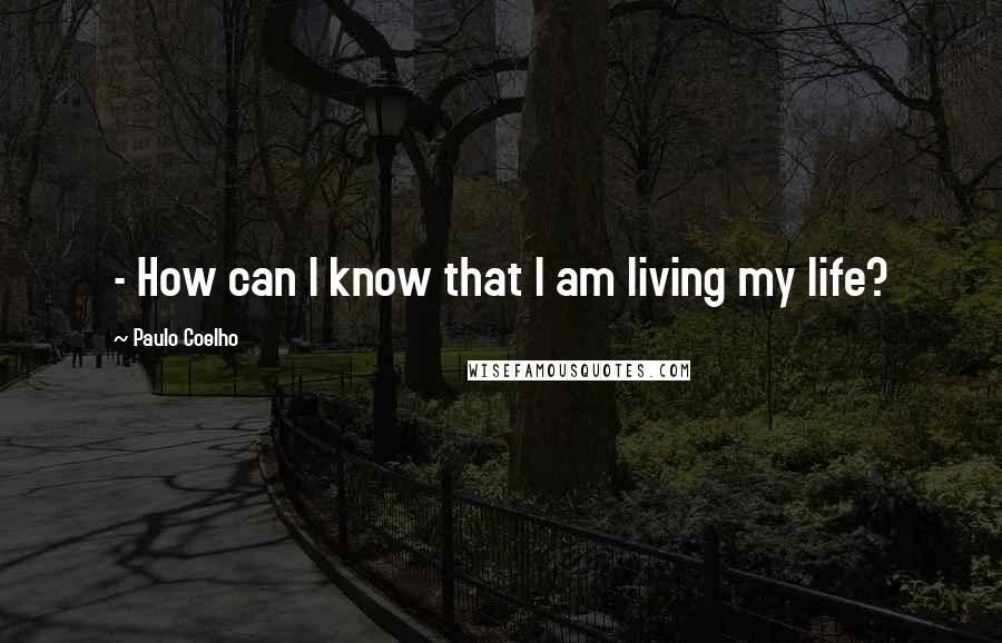 Paulo Coelho Quotes: - How can I know that I am living my life?