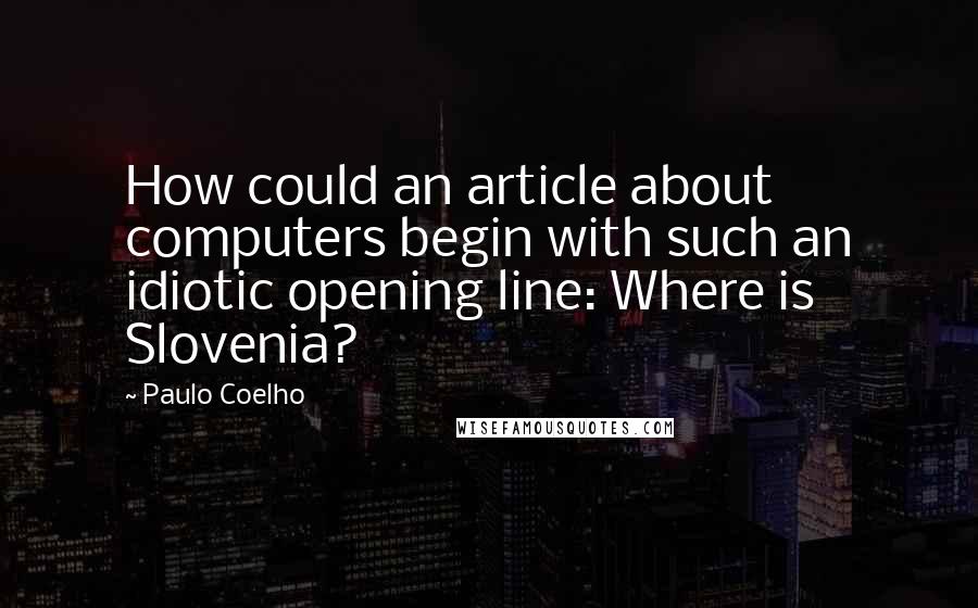 Paulo Coelho Quotes: How could an article about computers begin with such an idiotic opening line: Where is Slovenia?