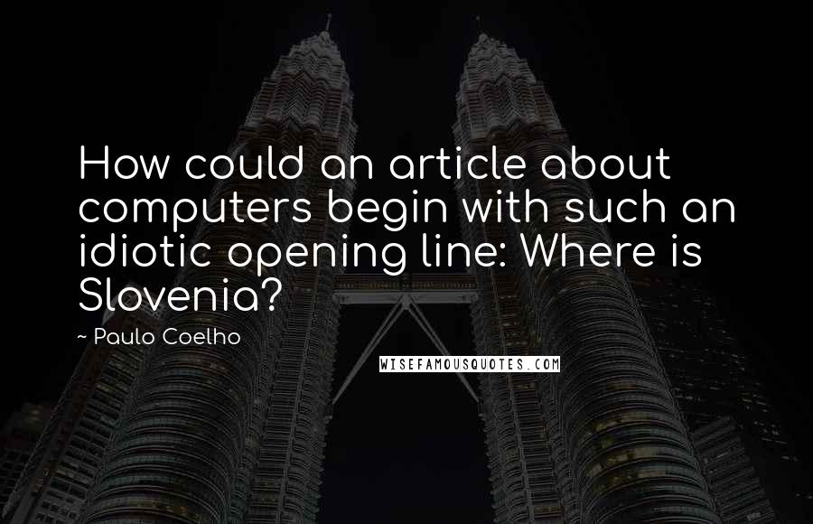 Paulo Coelho Quotes: How could an article about computers begin with such an idiotic opening line: Where is Slovenia?