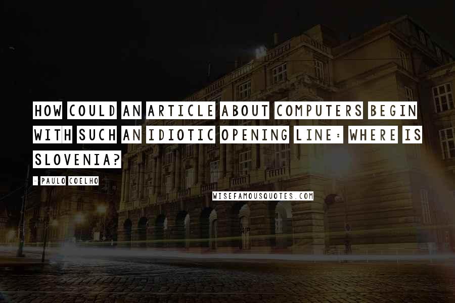 Paulo Coelho Quotes: How could an article about computers begin with such an idiotic opening line: Where is Slovenia?