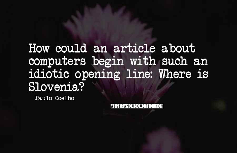 Paulo Coelho Quotes: How could an article about computers begin with such an idiotic opening line: Where is Slovenia?