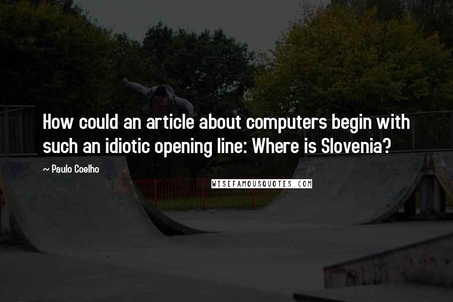 Paulo Coelho Quotes: How could an article about computers begin with such an idiotic opening line: Where is Slovenia?