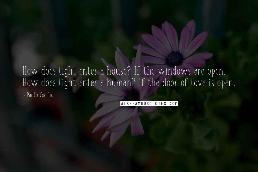 Paulo Coelho Quotes: How does light enter a house? If the windows are open. How does light enter a human? If the door of love is open.