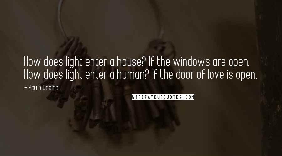 Paulo Coelho Quotes: How does light enter a house? If the windows are open. How does light enter a human? If the door of love is open.