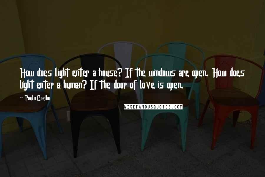 Paulo Coelho Quotes: How does light enter a house? If the windows are open. How does light enter a human? If the door of love is open.