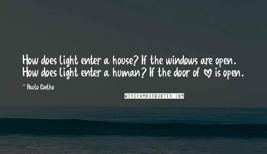 Paulo Coelho Quotes: How does light enter a house? If the windows are open. How does light enter a human? If the door of love is open.