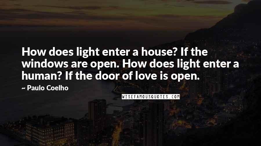 Paulo Coelho Quotes: How does light enter a house? If the windows are open. How does light enter a human? If the door of love is open.