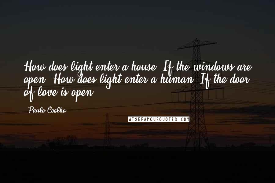 Paulo Coelho Quotes: How does light enter a house? If the windows are open. How does light enter a human? If the door of love is open.