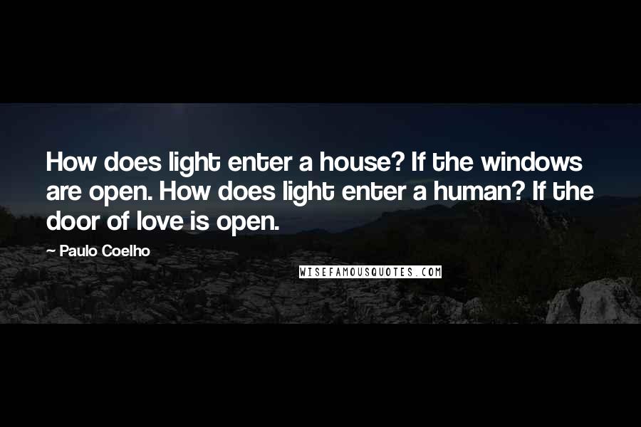 Paulo Coelho Quotes: How does light enter a house? If the windows are open. How does light enter a human? If the door of love is open.