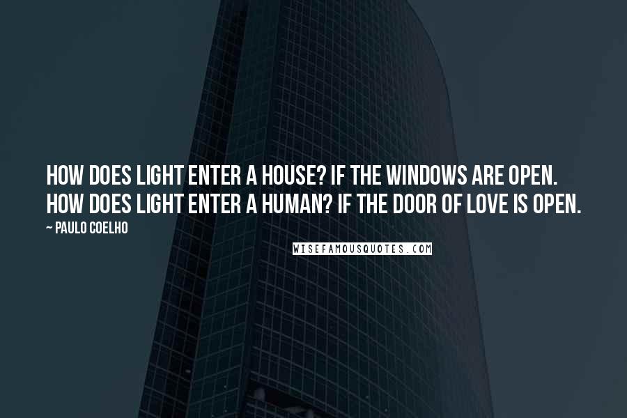 Paulo Coelho Quotes: How does light enter a house? If the windows are open. How does light enter a human? If the door of love is open.