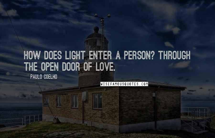 Paulo Coelho Quotes: How does light enter a person? Through the open door of love.