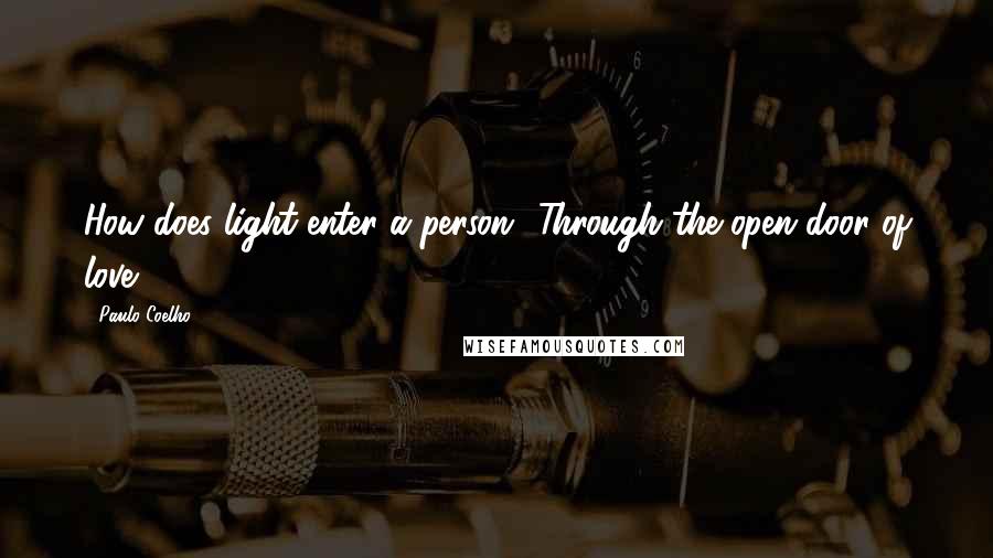 Paulo Coelho Quotes: How does light enter a person? Through the open door of love.