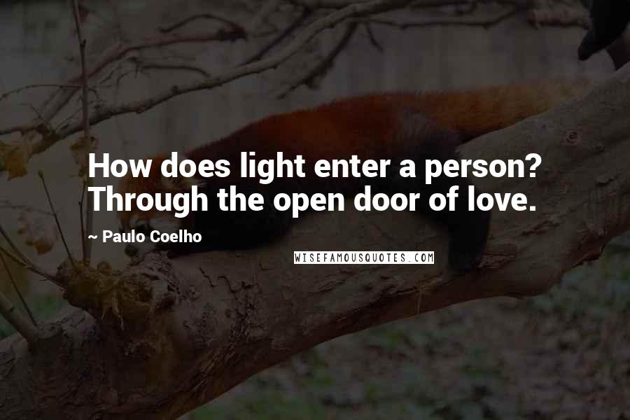 Paulo Coelho Quotes: How does light enter a person? Through the open door of love.