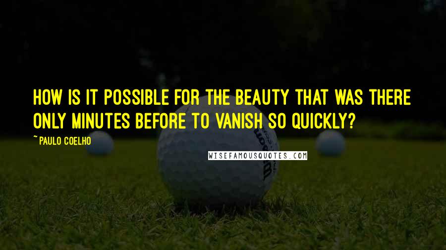 Paulo Coelho Quotes: How is it possible for the beauty that was there only minutes before to vanish so quickly?