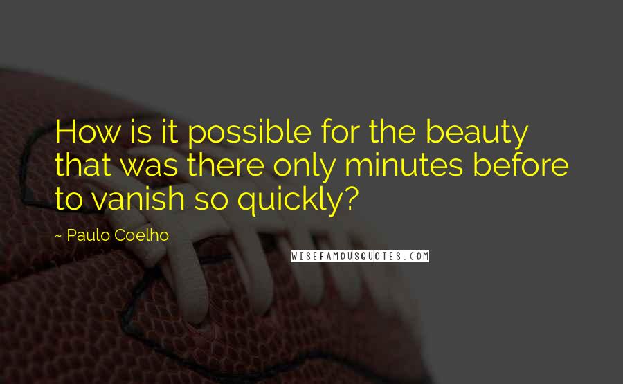 Paulo Coelho Quotes: How is it possible for the beauty that was there only minutes before to vanish so quickly?