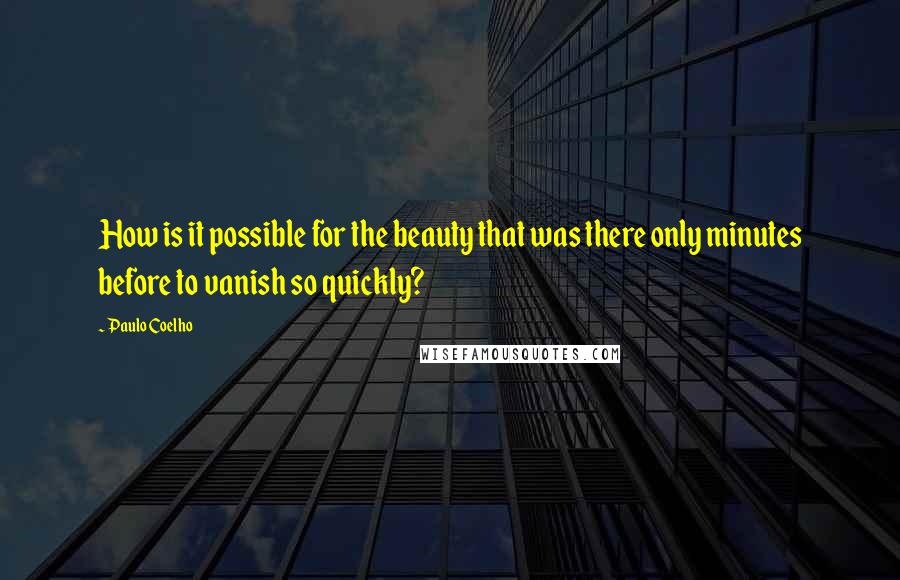 Paulo Coelho Quotes: How is it possible for the beauty that was there only minutes before to vanish so quickly?