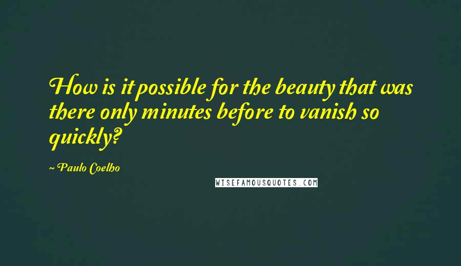 Paulo Coelho Quotes: How is it possible for the beauty that was there only minutes before to vanish so quickly?