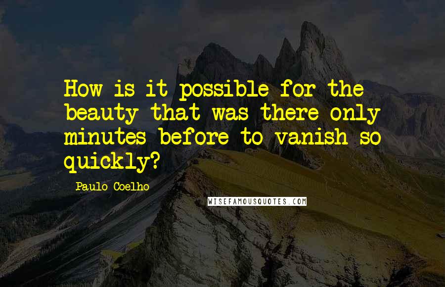 Paulo Coelho Quotes: How is it possible for the beauty that was there only minutes before to vanish so quickly?