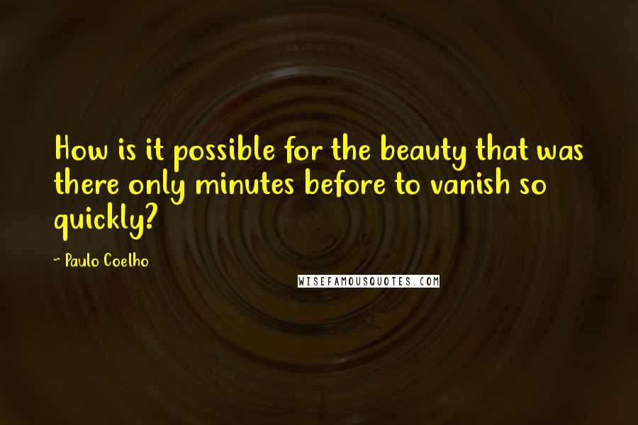 Paulo Coelho Quotes: How is it possible for the beauty that was there only minutes before to vanish so quickly?