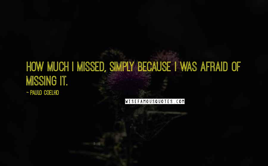 Paulo Coelho Quotes: How much I missed, simply because I was afraid of missing it.