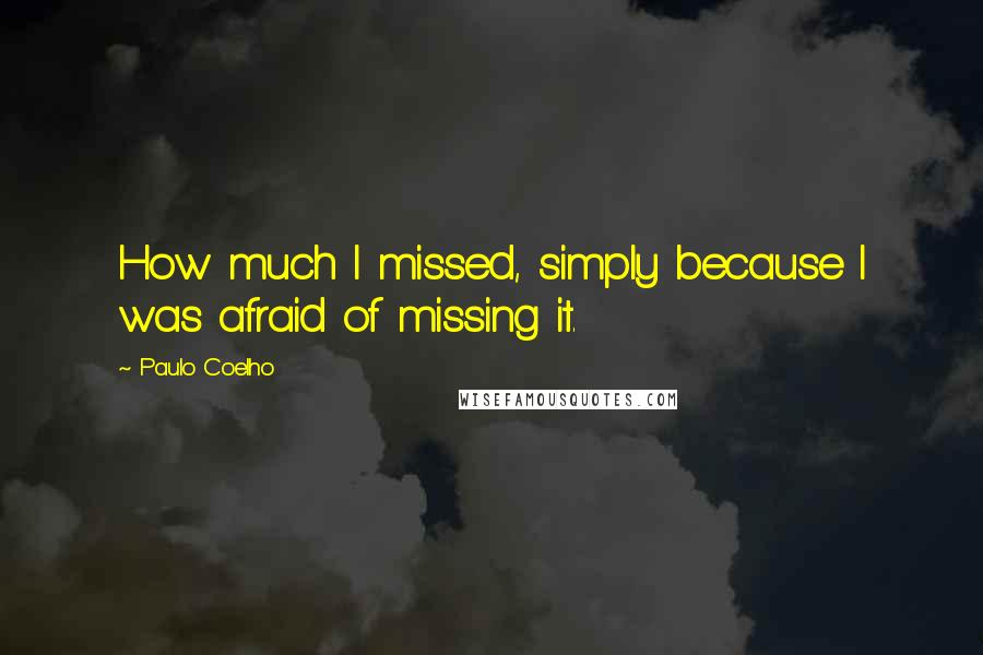 Paulo Coelho Quotes: How much I missed, simply because I was afraid of missing it.