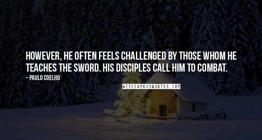 Paulo Coelho Quotes: However, he often feels challenged by those whom he teaches the sword. His disciples call him to combat.