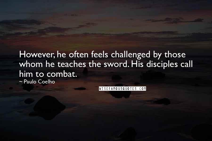 Paulo Coelho Quotes: However, he often feels challenged by those whom he teaches the sword. His disciples call him to combat.