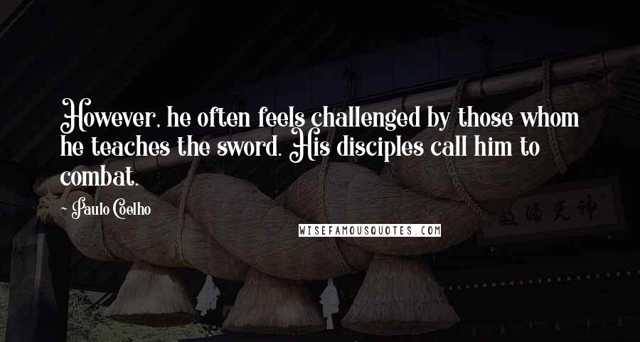 Paulo Coelho Quotes: However, he often feels challenged by those whom he teaches the sword. His disciples call him to combat.