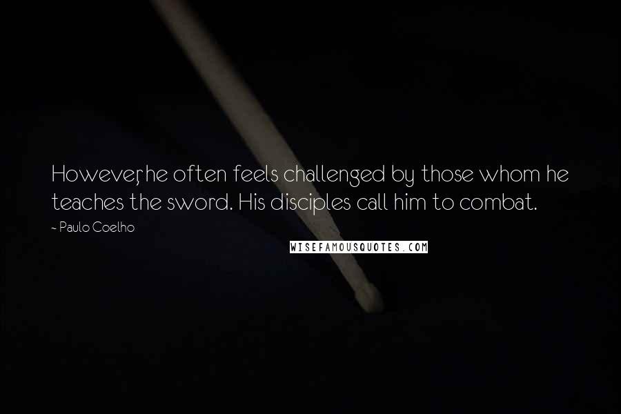 Paulo Coelho Quotes: However, he often feels challenged by those whom he teaches the sword. His disciples call him to combat.