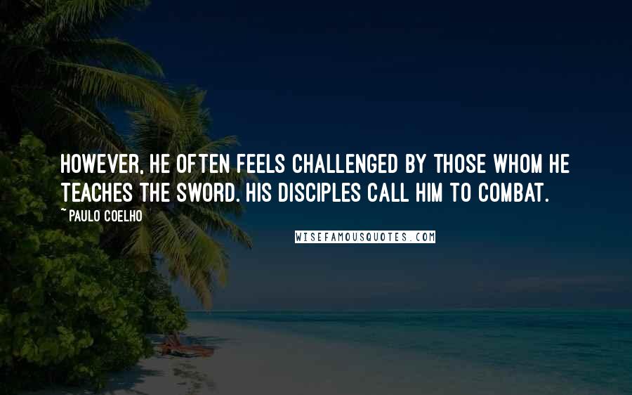 Paulo Coelho Quotes: However, he often feels challenged by those whom he teaches the sword. His disciples call him to combat.